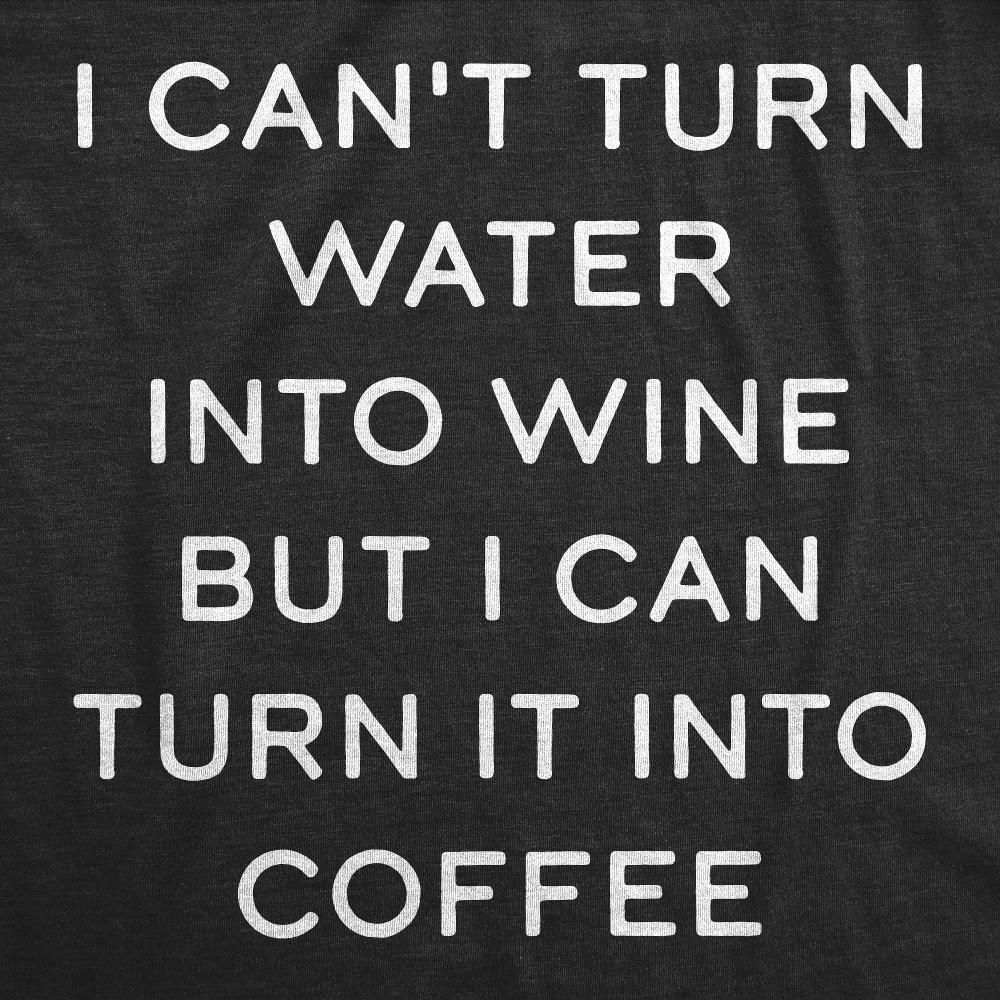 Funny Heather Black - WATER I Cant Turn Water Into Wine But I Can Turn It Into Coffee Womens T Shirt Nerdy Coffee sarcastic Tee