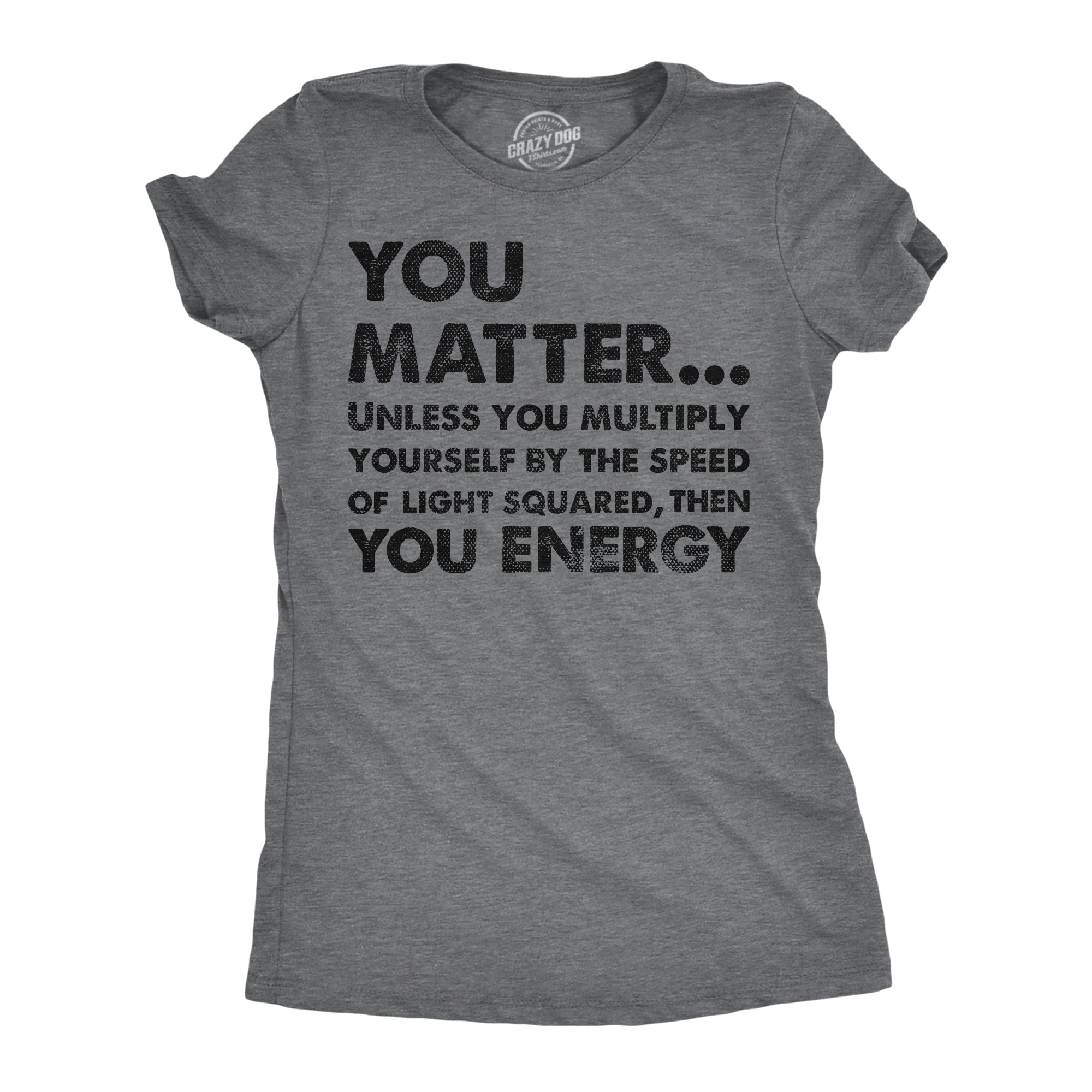 Funny Dark Heather Grey - You Matter You Energy You Matter Unless You Multiply Yourself By The Speed Of Light Squared Then You Energy Womens T Shirt Nerdy Nerdy science sarcastic Tee