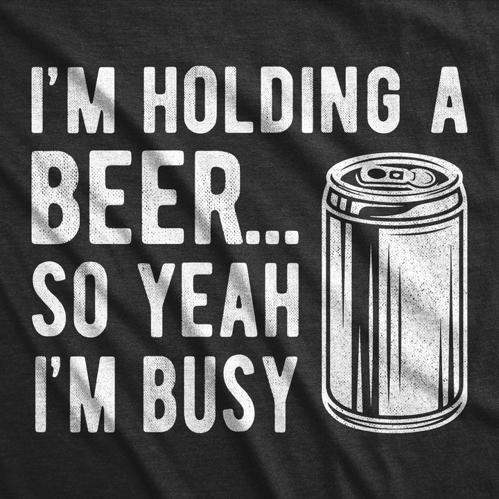 I'm Holding A Beer So Yeah I'm Busy Men's T Shirt