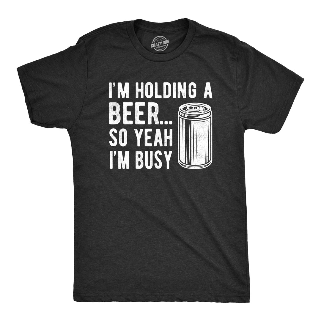 Funny Heather Black I'm Holding A Beer So Yeah I'm Busy Mens T Shirt Nerdy Beer Drinking Tee