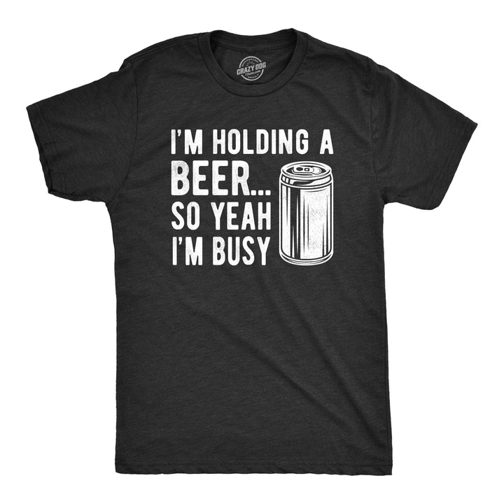Funny Heather Black I'm Holding A Beer So Yeah I'm Busy Mens T Shirt Nerdy Beer Drinking Tee