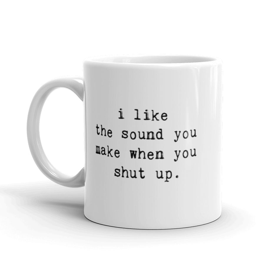 Funny White I Like The Sound You Make When You Shut Up Coffee Mug Nerdy Tee