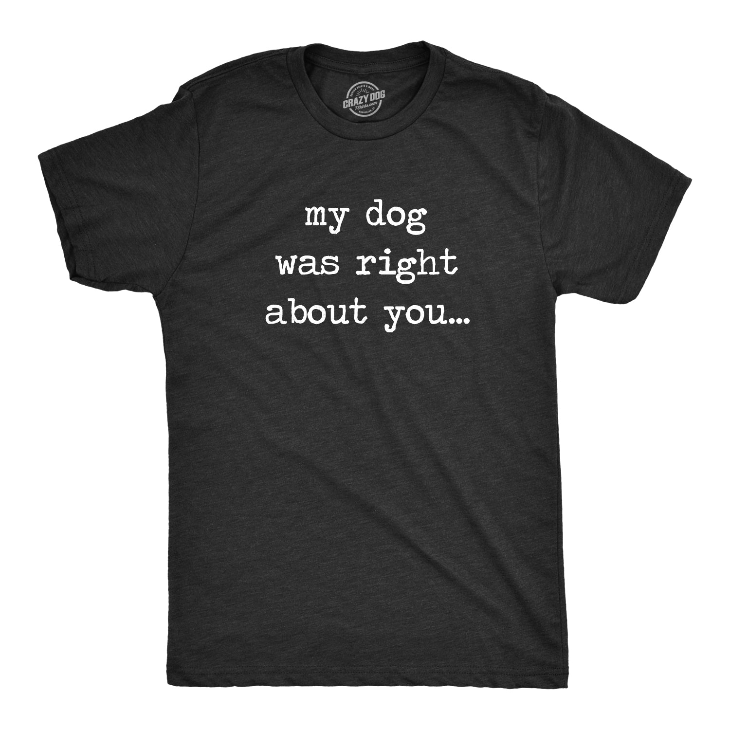 Funny Heather Black My Dog Was Right About You Mens T Shirt Nerdy Dog Sarcastic Tee