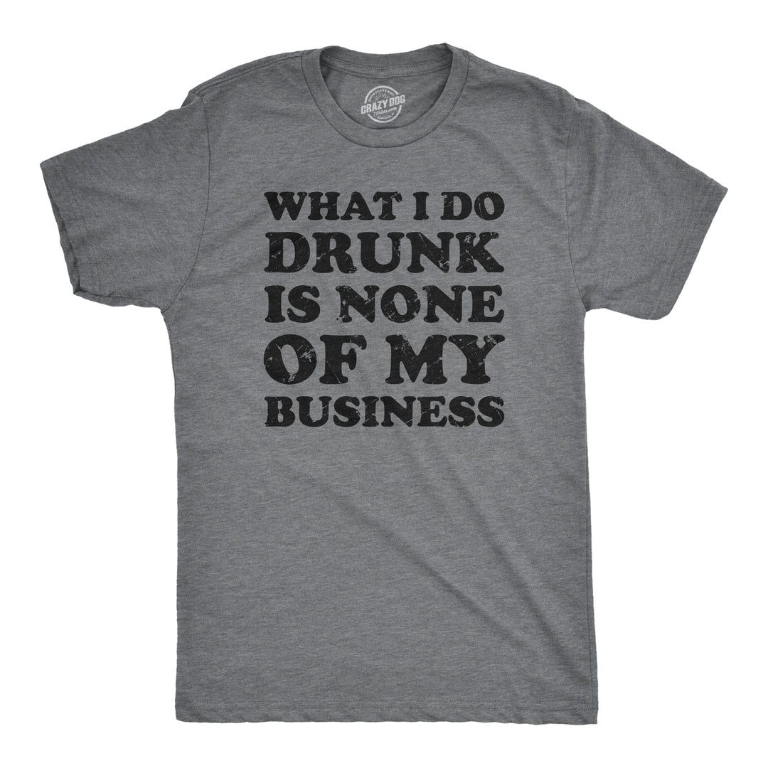 Funny Dark Heather Grey What I Do Drunk Is None Of My Business Mens T Shirt Nerdy Drinking Sarcastic Tee