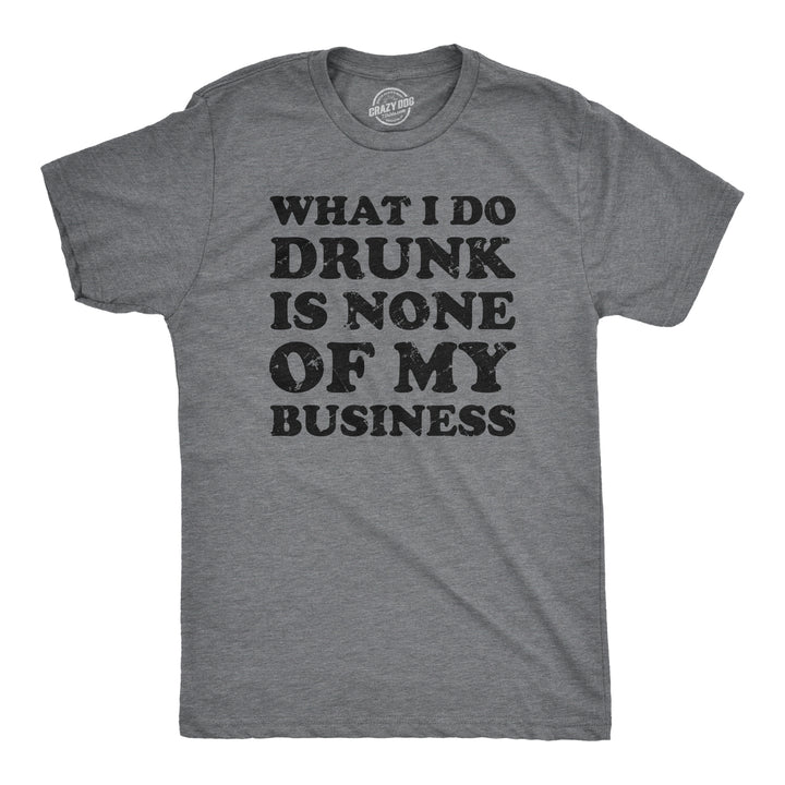 Funny Dark Heather Grey What I Do Drunk Is None Of My Business Mens T Shirt Nerdy Drinking Sarcastic Tee