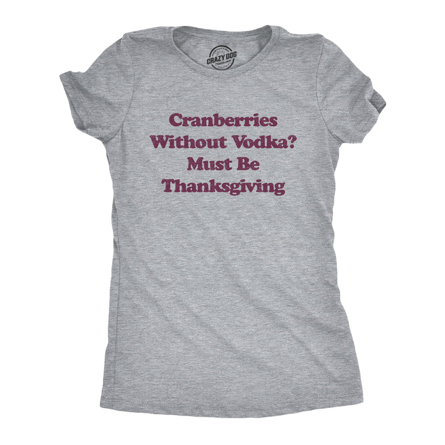 Funny Light Heather Grey Cranberries Without Vodka? Must Be Thanksgiving Womens T Shirt Nerdy Thanksgiving Liquor Tee