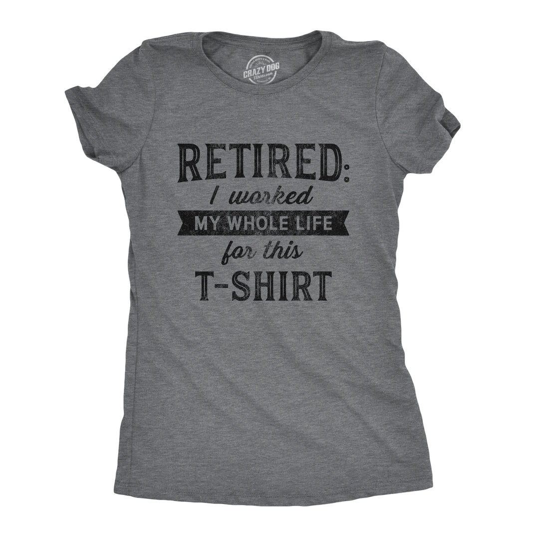 Funny Dark Heather Grey Retired I Worked My Whole Life For This Shirt Womens T Shirt Nerdy office Birthday Tee
