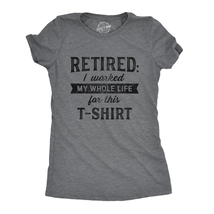 Funny Dark Heather Grey Retired I Worked My Whole Life For This Shirt Womens T Shirt Nerdy office Birthday Tee