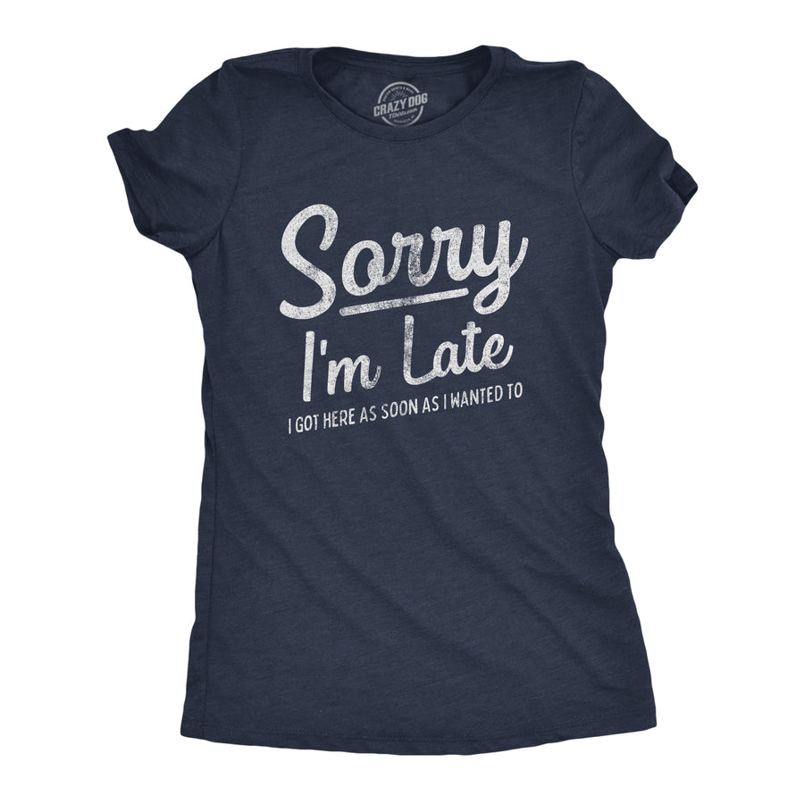 Funny Heather Navy - Sorry Late Sorry I'm Late I Got Here As Soon As I Wanted Womens T Shirt Nerdy Sarcastic Tee