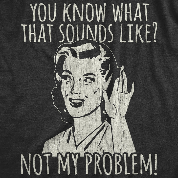 You Know What That Sounds Like? Not My Problem! Women's T Shirt