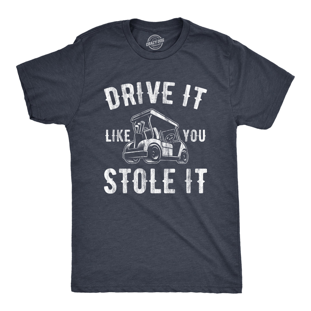 Funny Heather Navy - Stole It Drive It Like You Stole It Mens T Shirt Nerdy Father's Day Golf Sarcastic Tee