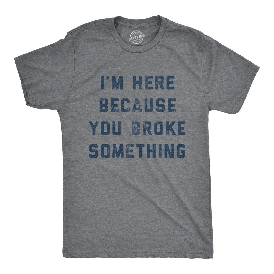 Funny Dark Heather Grey - Broke Something I'm Here Because You Broke Something Mens T Shirt Nerdy Father's Day Mechanic Sarcastic Tee