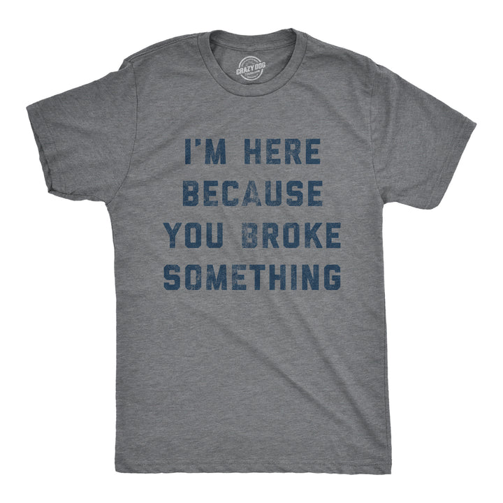 Funny Dark Heather Grey - Broke Something I'm Here Because You Broke Something Mens T Shirt Nerdy Father's Day Mechanic Sarcastic Tee
