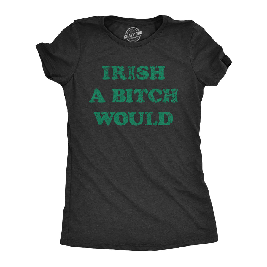 Funny Heather Black - IRISH Irish A Bitch Would Womens T Shirt Nerdy Saint Patrick's Day Sarcastic Tee