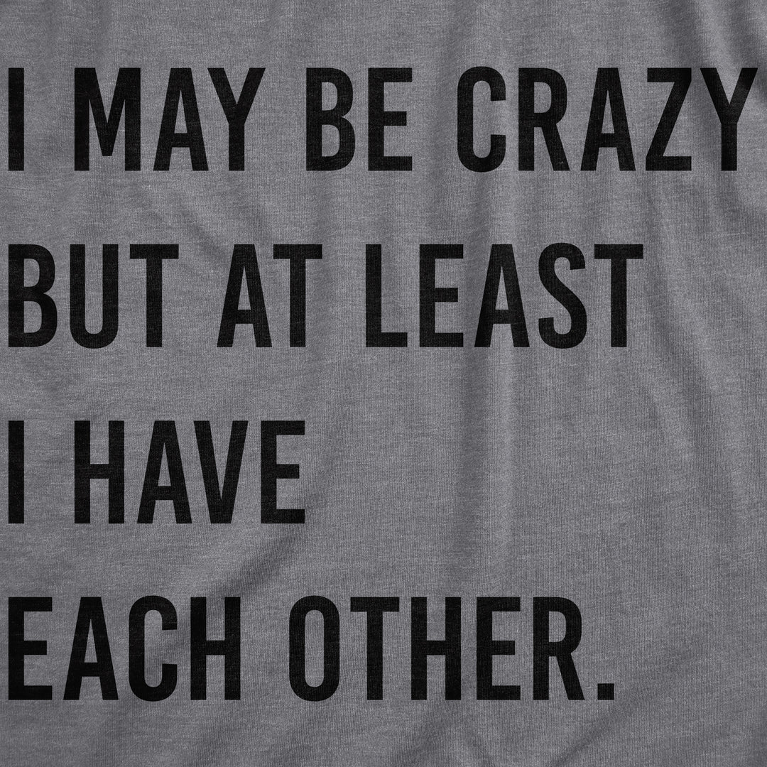 I May Be Crazy But At Least I Have Each Other Women's T Shirt