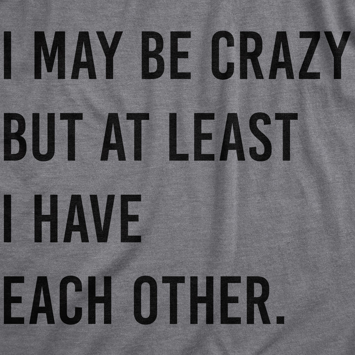 I May Be Crazy But At Least I Have Each Other Women's T Shirt