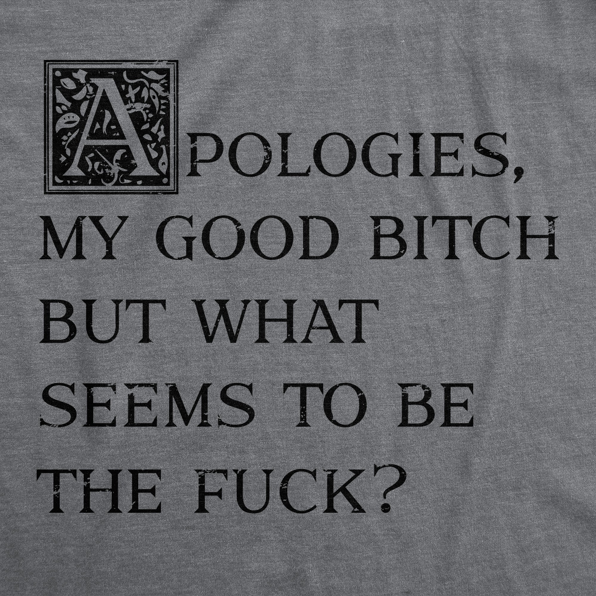 Funny Dark Heather Grey - FUCK Apologies My Good Bitch But What Seems To Be The Fuck Mens T Shirt Nerdy Sarcastic Tee