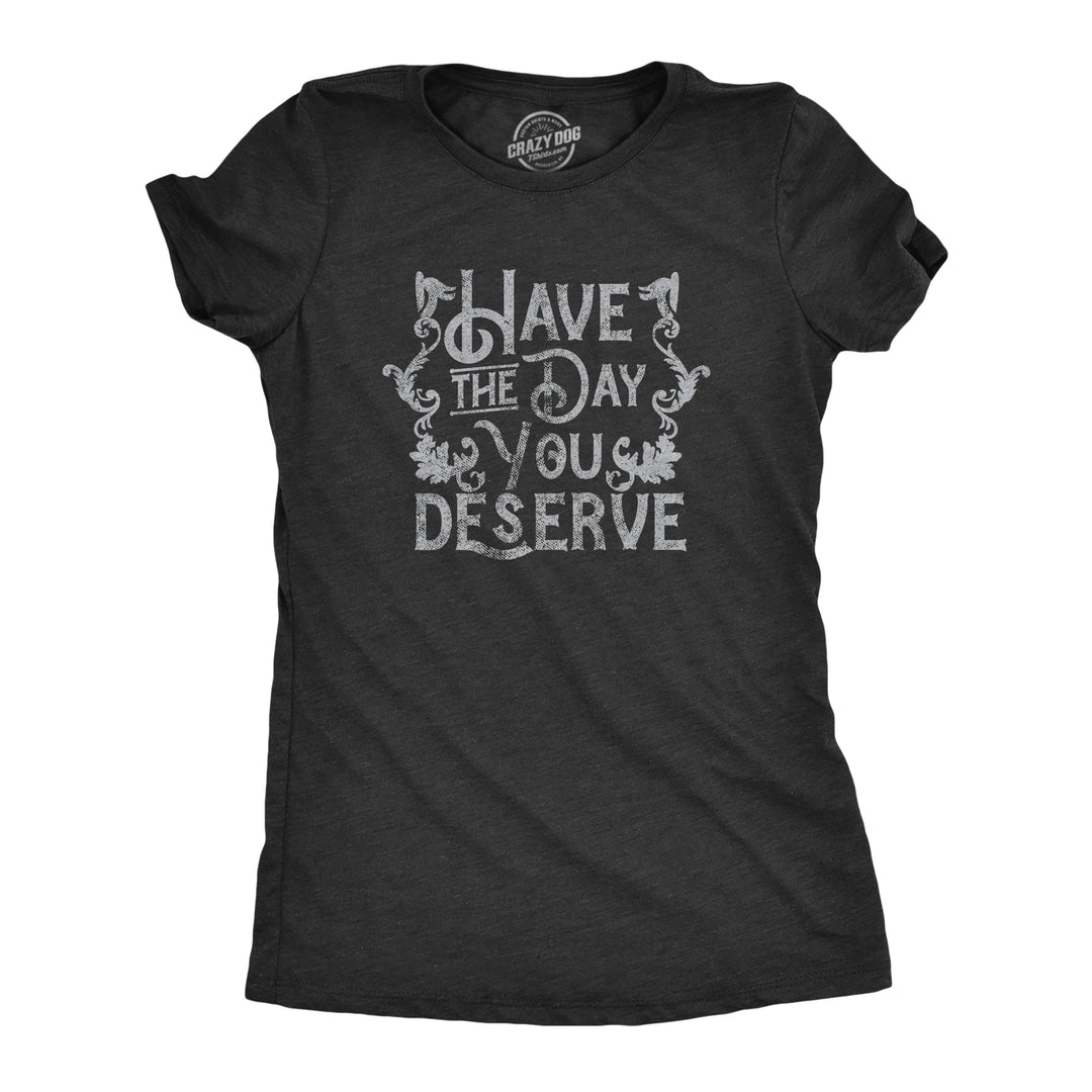 Funny Heather Black - DESERVE Have The Day You Deserve Womens T Shirt Nerdy Sarcastic Tee