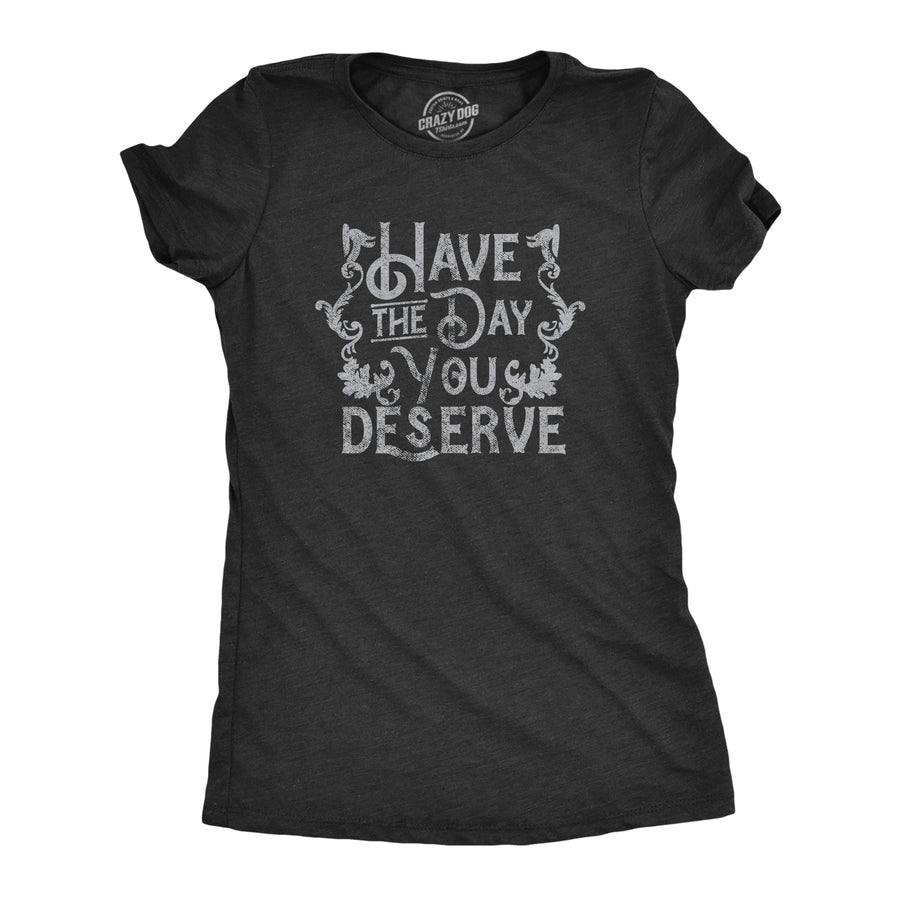 Funny Heather Black - DESERVE Have The Day You Deserve Womens T Shirt Nerdy Sarcastic Tee
