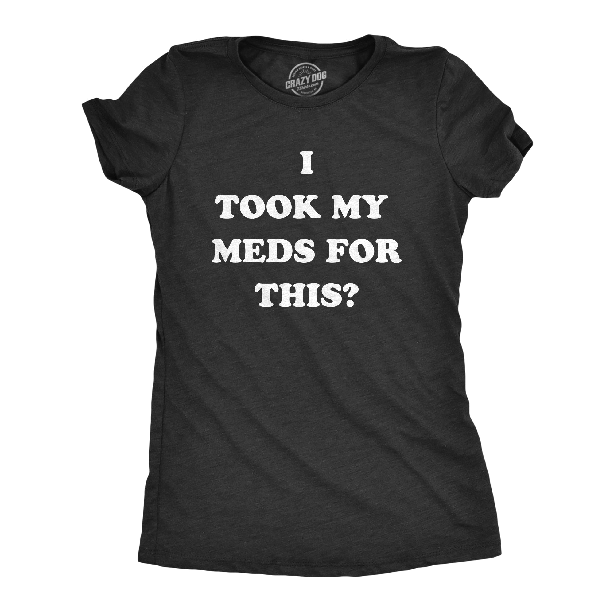 Funny Heather Black - MEDS I Took My Meds For This Womens T Shirt Nerdy Sarcastic Tee