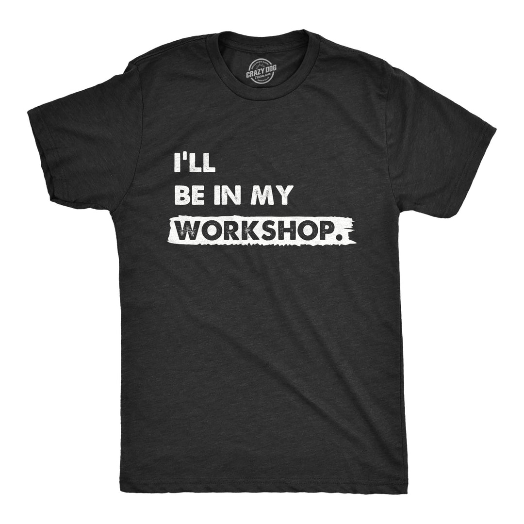 Funny Heather Black - WORKSHOP Ill Be In My Workshop Mens T Shirt Nerdy Sarcastic Tee