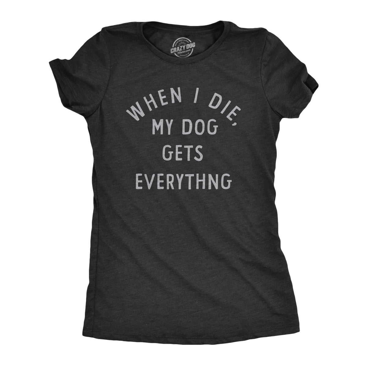 Funny Heather Black - DOG When I Die My Dog Gets Everything Womens T Shirt Nerdy Dog Sarcastic Tee