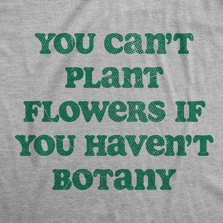 You Cant Plant Flowers If You Havent Botany Women's T Shirt