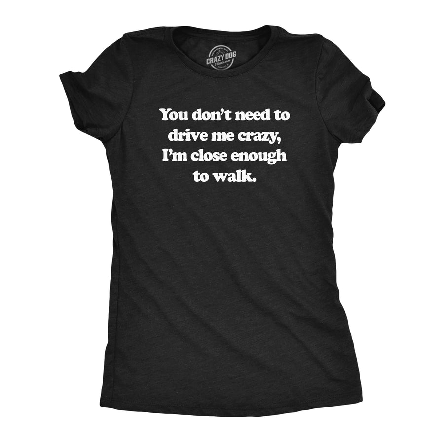 Funny Heather Black - CRAZY You Dont Need To Drive Me Crazy Im Close Enough To Walk Womens T Shirt Nerdy Sarcastic Tee