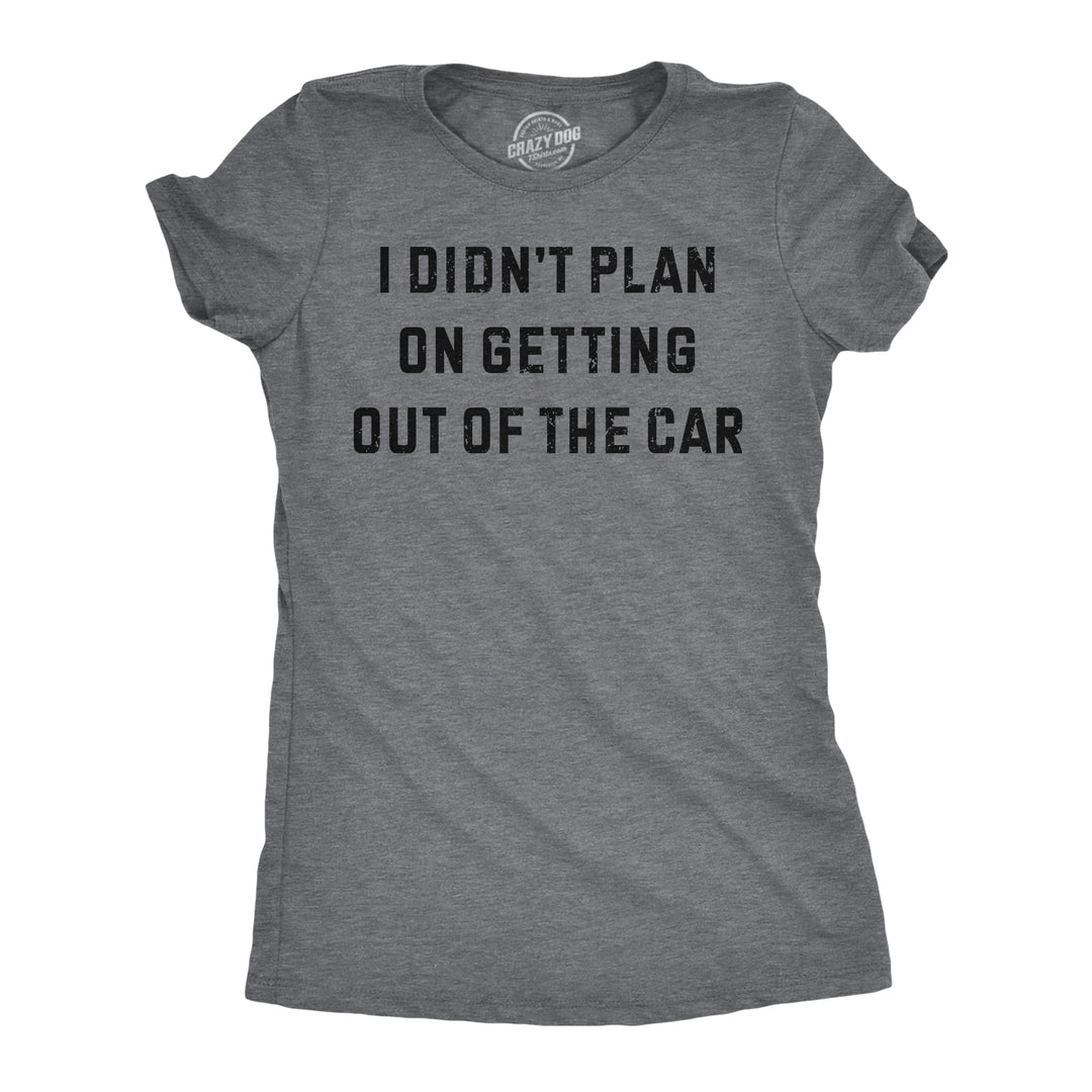 Funny Dark Heather Grey - Getting Out Of Car I Didnt Plan On Getting Out Of The Car Womens T Shirt Nerdy sarcastic Tee