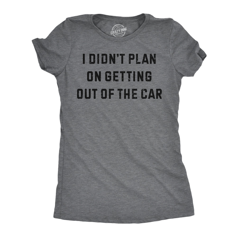 Funny Dark Heather Grey - Getting Out Of Car I Didnt Plan On Getting Out Of The Car Womens T Shirt Nerdy sarcastic Tee