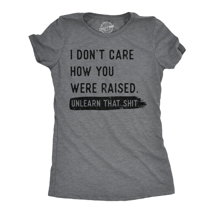 Funny Dark Heather Grey - Dont Care Unlearn That Shit I Dont Care How You Were Raised Unlearn That Shit Womens T Shirt Nerdy sarcastic Tee