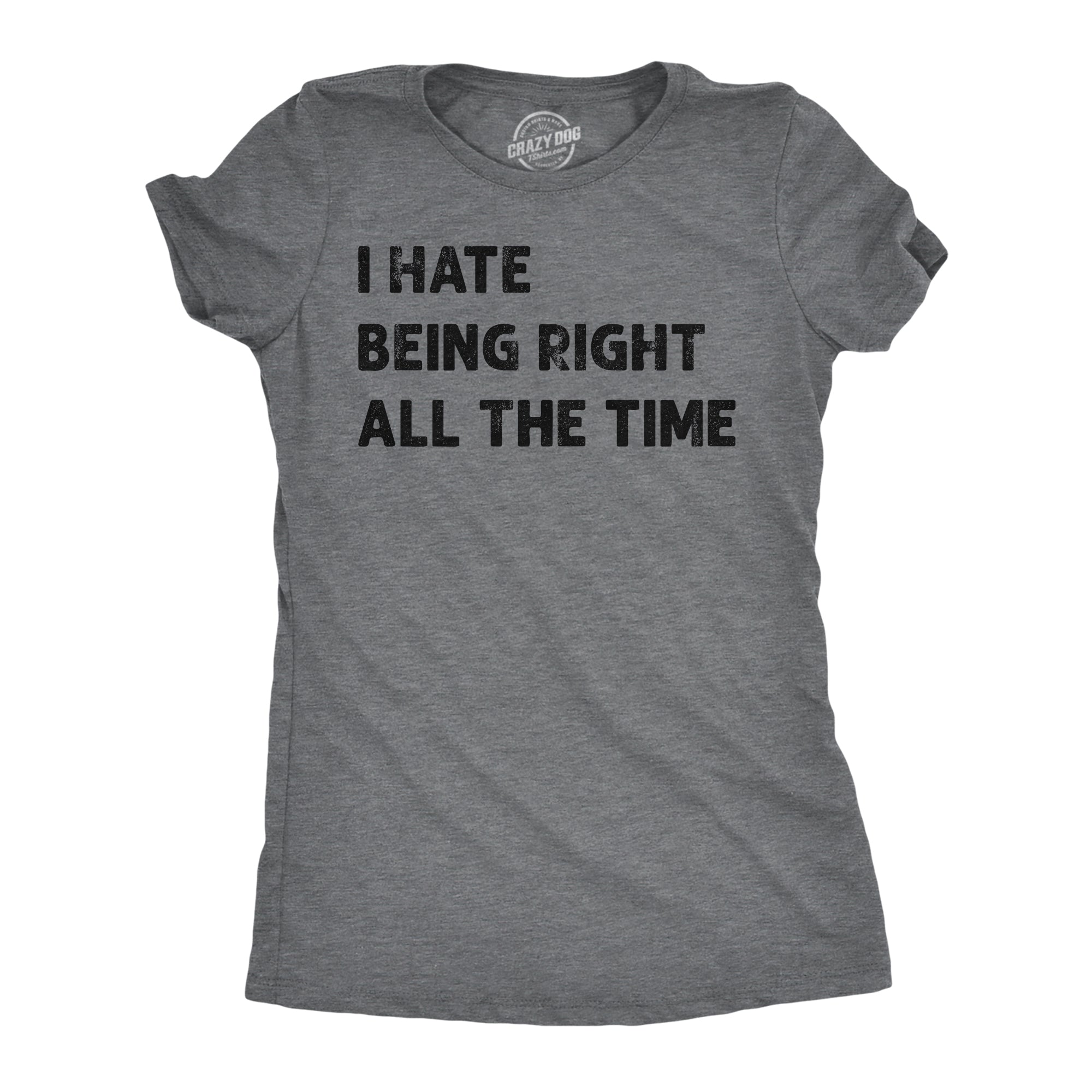 Funny Dark Heather Grey - Hate Being Right All The Time I Hate Being Right All The Time Womens T Shirt Nerdy Sarcastic Tee