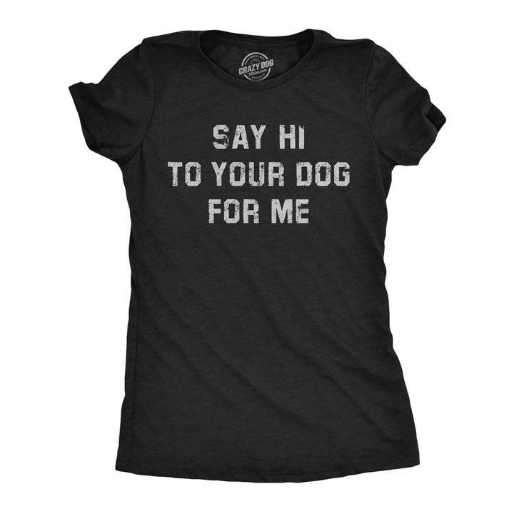 Funny Heather Black - Say Hi To Your Dog Say Hi To Your Dog For Me Womens T Shirt Nerdy Dog Tee