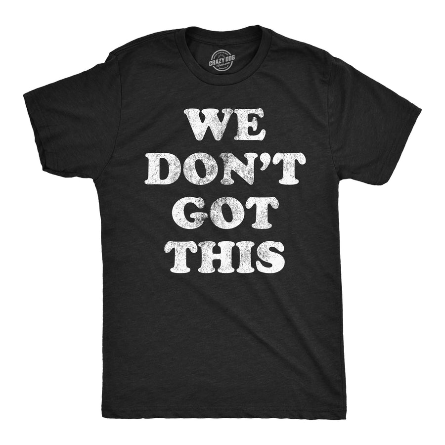 Funny Heather Black - We Dont Got This We Dont Got This Mens T Shirt Nerdy sarcastic Tee