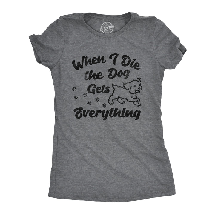 Funny Dark Heather Grey - Dog Gets Everything When I Die The Dog Gets Everything Womens T Shirt Nerdy Dog sarcastic Tee