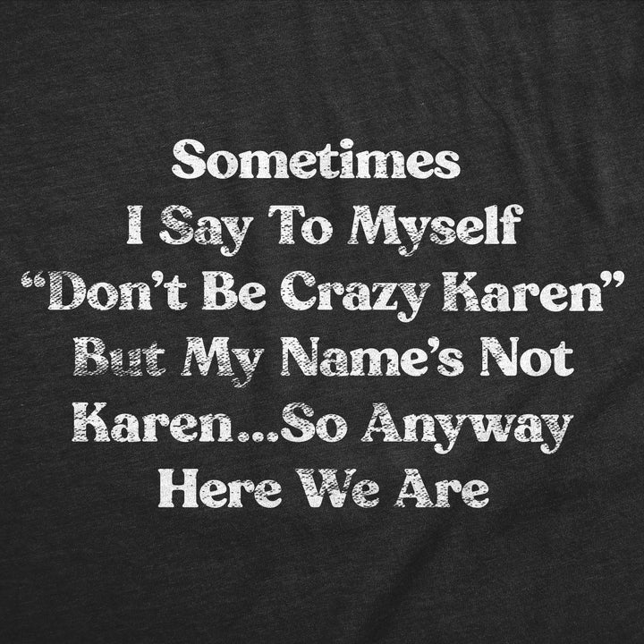 Sometimes I Say To Myself Dont Be Crazy Karen But My Names Not Karen So Anyways Here We Are Women's T Shirt