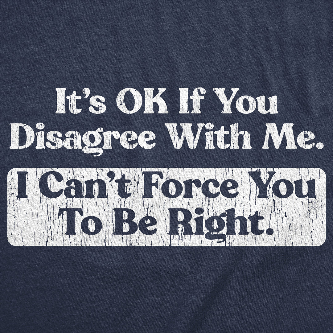 Its Ok If You Disagree With Me I Cant Force You To Be Right Men's T Shirt