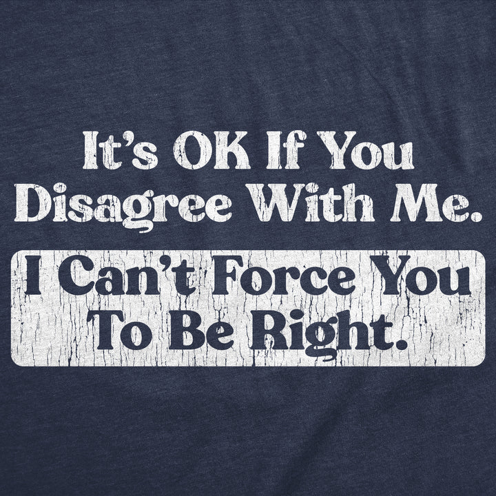 Its Ok If You Disagree With Me I Cant Force You To Be Right Men's T Shirt