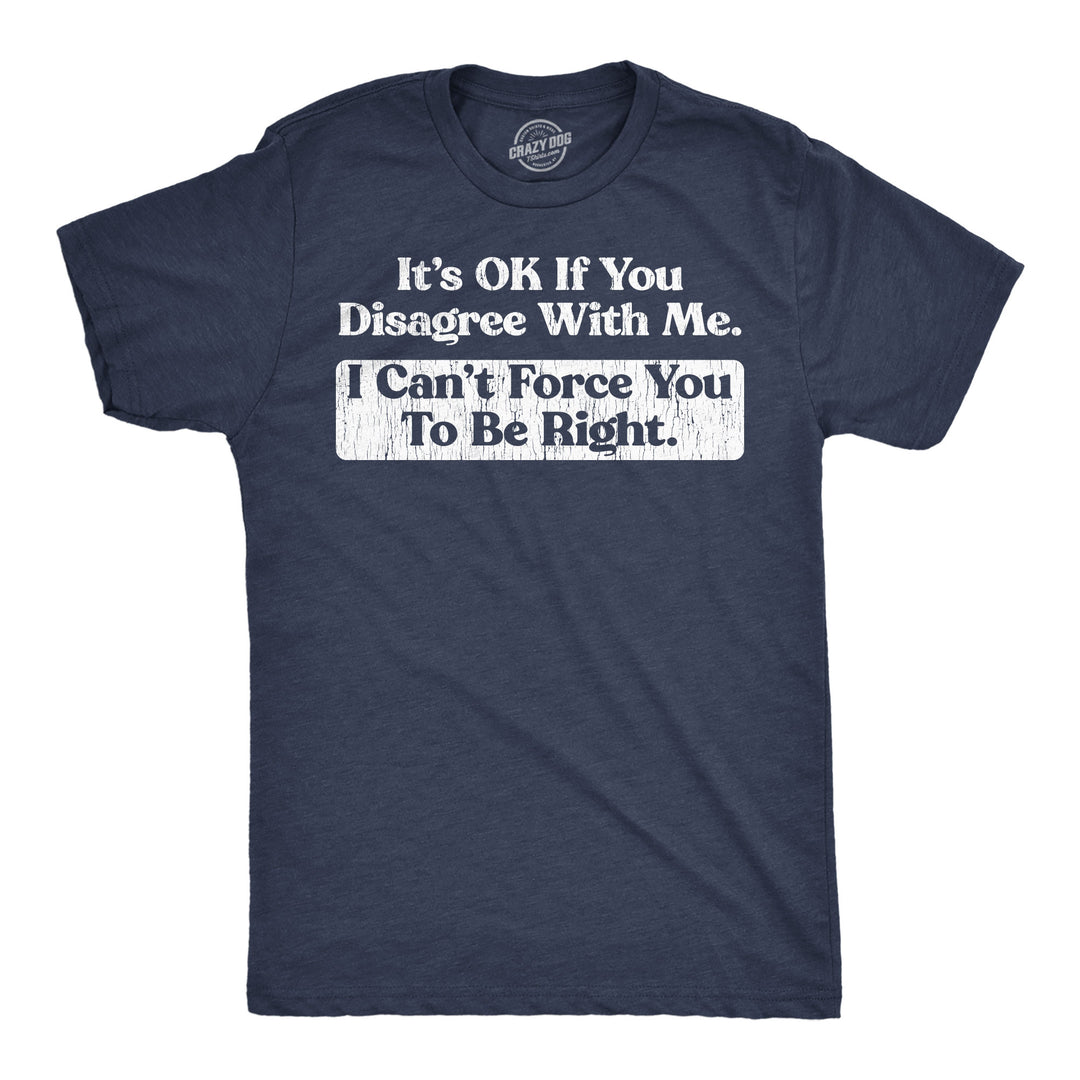 Funny Heather Navy - Ok Disagree Its Ok If You Disagree With Me I Cant Force You To Be Right Mens T Shirt Nerdy sarcastic Tee