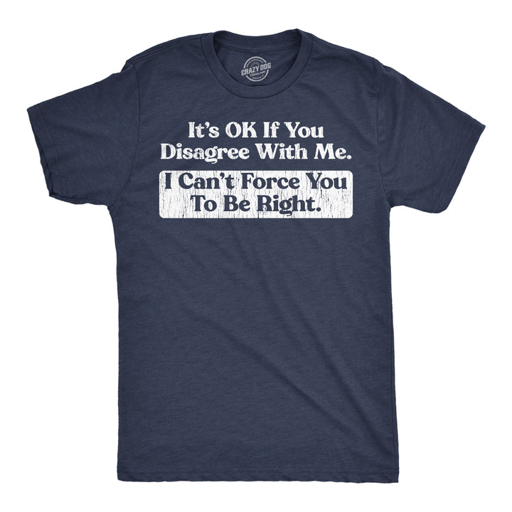 Funny Heather Navy - Ok Disagree Its Ok If You Disagree With Me I Cant Force You To Be Right Mens T Shirt Nerdy sarcastic Tee