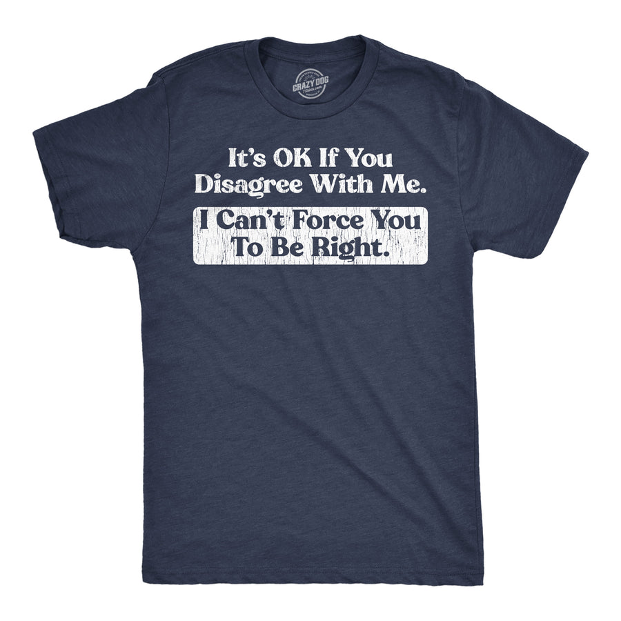 Funny Heather Navy - Ok Disagree Its Ok If You Disagree With Me I Cant Force You To Be Right Mens T Shirt Nerdy sarcastic Tee