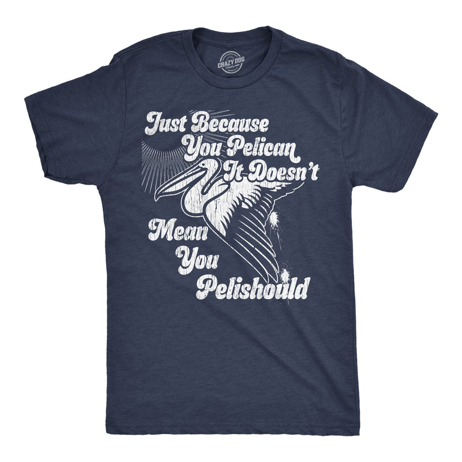 Funny Heather Navy - Pelishould Just Because You Pelican Doesnt Mean You Pelishould Mens T Shirt Nerdy sarcastic animal Tee