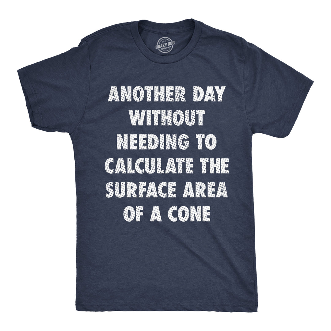 Funny Heather Navy - Surface Area Cone Another Day Without Needing To Calculate The Surface Area Of A Cone Mens T Shirt Nerdy Nerdy sarcastic Tee