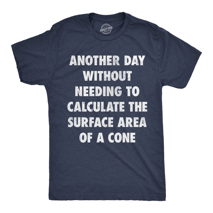 Funny Heather Navy - Surface Area Cone Another Day Without Needing To Calculate The Surface Area Of A Cone Mens T Shirt Nerdy Nerdy sarcastic Tee