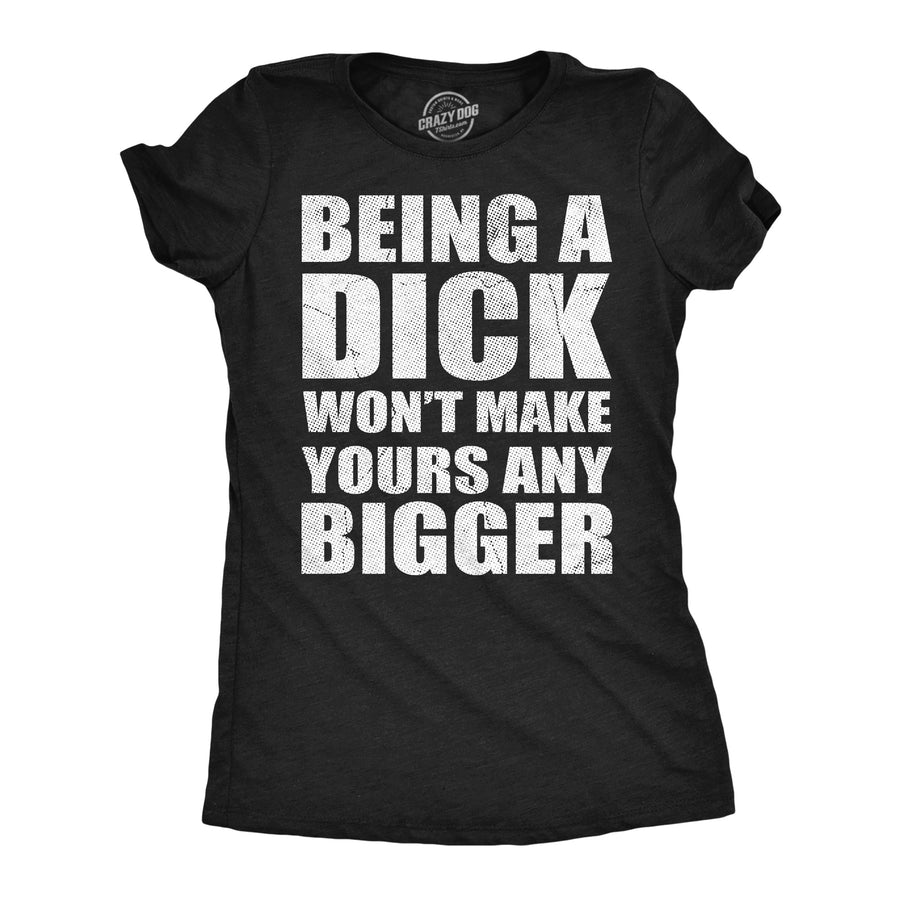 Funny Heather Black - Being A Dick Being A Dick Wont Make Yours And Bigger Womens T Shirt Nerdy sarcastic Tee