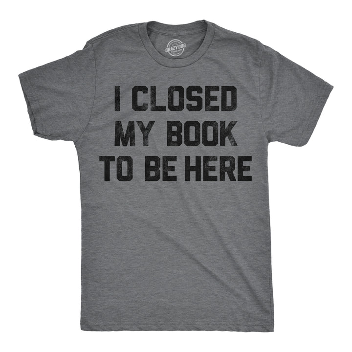 Funny Dark Heather Grey - Closed My Book I Closed My Book To Be Here Mens T Shirt Nerdy Nerdy sarcastic Tee