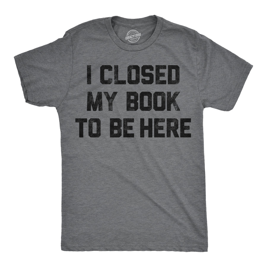 Funny Dark Heather Grey - Closed My Book I Closed My Book To Be Here Mens T Shirt Nerdy Nerdy sarcastic Tee