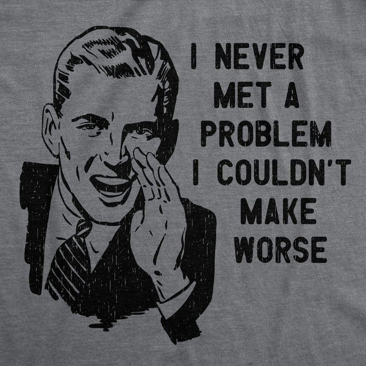 I Never Met A Problem I Couldnt Make Worse Men's T Shirt