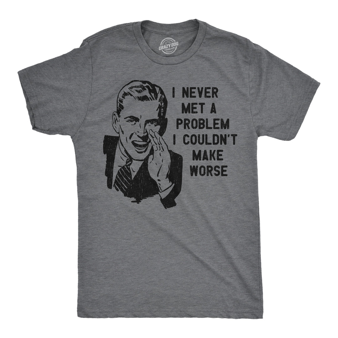 Funny Dark Heather Grey - Problem Make Worse I Never Met A Problem I Couldnt Make Worse Mens T Shirt Nerdy sarcastic Tee
