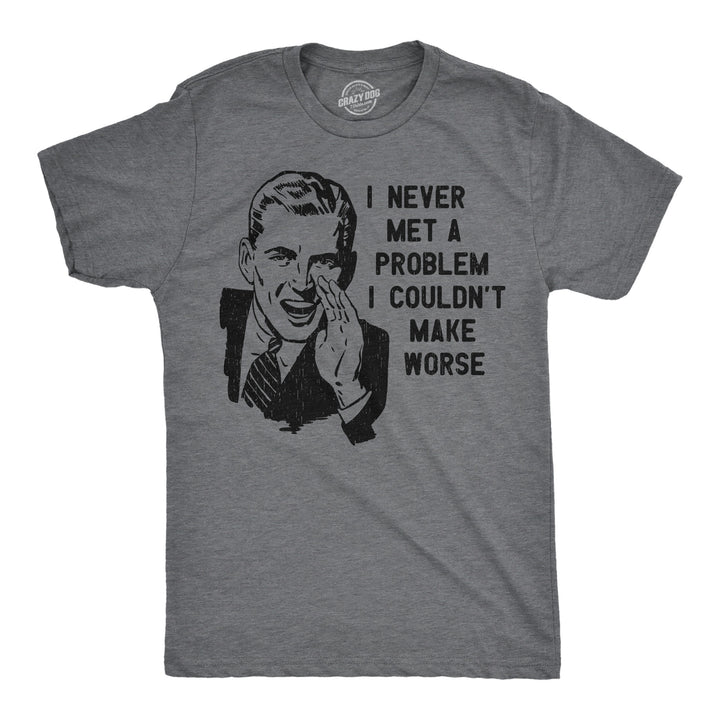 Funny Dark Heather Grey - Problem Make Worse I Never Met A Problem I Couldnt Make Worse Mens T Shirt Nerdy sarcastic Tee